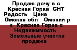 Продаю дачу в с. Красная Горка  СНТ  Радость › Цена ­ 250 000 - Омская обл., Омский р-н, Красная Горка с. Недвижимость » Земельные участки продажа   